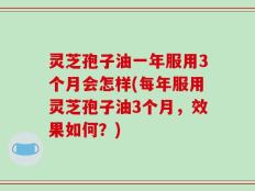 灵芝孢子油一年服用3个月会怎样(每年服用灵芝孢子油3个月，效果如何？)