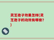 灵芝孢子效果怎样(灵芝孢子的功效有哪些？)