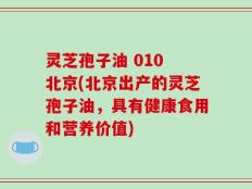 灵芝孢子油 010 北京(北京出产的灵芝孢子油，具有健康食用和营养价值)