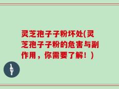 灵芝孢子子粉坏处(灵芝孢子子粉的危害与副作用，你需要了解！)