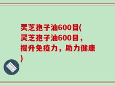 灵芝孢子油600目(灵芝孢子油600目，提升免疫力，助力健康)