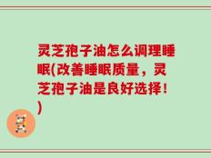 灵芝孢子油怎么调理睡眠(改善睡眠质量，灵芝孢子油是良好选择！)