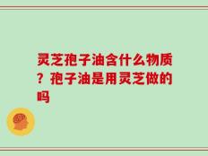 灵芝孢子油含什么物质？孢子油是用灵芝做的吗