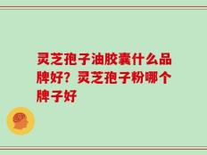 灵芝孢子油胶囊什么品牌好？灵芝孢子粉哪个牌子好