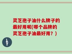灵芝孢子油什么牌子的最好用呢(哪个品牌的灵芝孢子油最好用？)