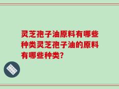 灵芝孢子油原料有哪些种类灵芝孢子油的原料有哪些种类？