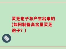 灵芝孢子怎产生出来的(如何制备高含量灵芝孢子？)