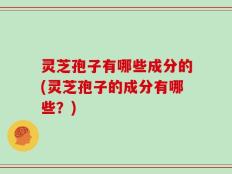 灵芝孢子有哪些成分的(灵芝孢子的成分有哪些？)