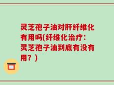 灵芝孢子油对肝纤维化有用吗(纤维化治疗：灵芝孢子油到底有没有用？)
