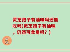 灵芝孢子有油味吗还能吃吗(灵芝孢子有油味，仍然可食用吗？)