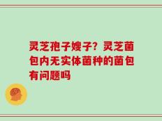 灵芝孢子嫂子？灵芝菌包内无实体菌种的菌包有问题吗