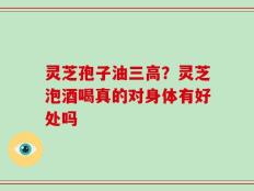 灵芝孢子油三高？灵芝泡酒喝真的对身体有好处吗
