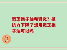 灵芝孢子油和肾炎？抵抗力下降了想用灵芝孢子油可以吗