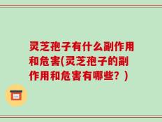 灵芝孢子有什么副作用和危害(灵芝孢子的副作用和危害有哪些？)