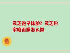 灵芝孢子抹脸？灵芝粉家庭面膜怎么做