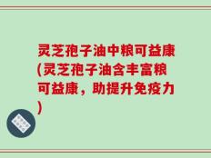 灵芝孢子油中粮可益康(灵芝孢子油含丰富粮可益康，助提升免疫力)