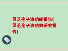 灵芝孢子油功能报告(灵芝孢子油功效研究报告)