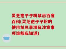灵芝孢子子粉禁忌百度百科(灵芝孢子子粉的使用禁忌事项及注意事项谁都应知道)