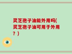 灵芝孢子油能外用吗(灵芝孢子油可用于外用？)