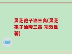 灵芝孢子油三高(灵芝孢子油降三高 功效显著)