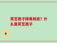 灵芝孢子排毒反应？什么是灵芝孢子