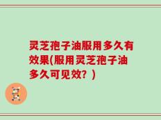灵芝孢子油服用多久有效果(服用灵芝孢子油多久可见效？)