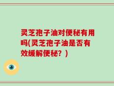 灵芝孢子油对便秘有用吗(灵芝孢子油是否有效缓解便秘？)