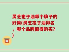 灵芝孢子油哪个牌子的好用(灵芝孢子油排名，哪个品牌值得购买？)