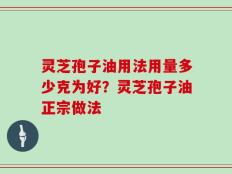 灵芝孢子油用法用量多少克为好？灵芝孢子油正宗做法
