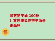灵芝孢子油 100粒？富元康灵芝孢子油是正品吗
