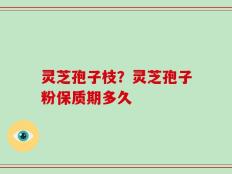 灵芝孢子枝？灵芝孢子粉保质期多久