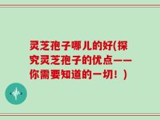 灵芝孢子哪儿的好(探究灵芝孢子的优点——你需要知道的一切！)