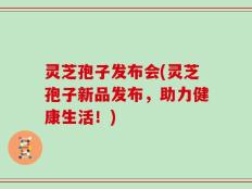 灵芝孢子发布会(灵芝孢子新品发布，助力健康生活！)