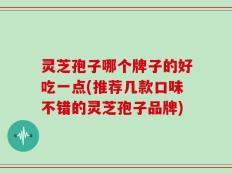 灵芝孢子哪个牌子的好吃一点(推荐几款口味不错的灵芝孢子品牌)
