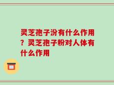 灵芝孢子汾有什么作用？灵芝孢子粉对人体有什么作用