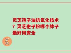 灵芝孢子油抗氧化技术？灵芝孢子粉哪个牌子最好用安全