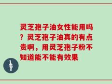 灵芝孢子油女性能用吗？灵芝孢子油真的有点贵啊，用灵芝孢子粉不知道能不能有效果