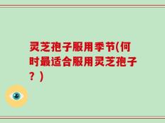 灵芝孢子服用季节(何时最适合服用灵芝孢子？)