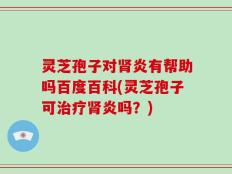 灵芝孢子对肾炎有帮助吗百度百科(灵芝孢子可治疗肾炎吗？)