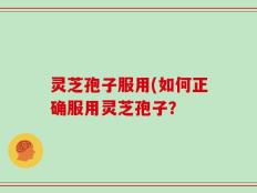 灵芝孢子服用(如何正确服用灵芝孢子？