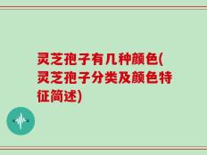 灵芝孢子有几种颜色(灵芝孢子分类及颜色特征简述)