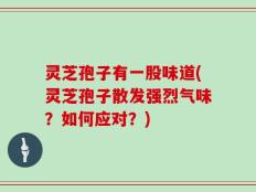 灵芝孢子有一股味道(灵芝孢子散发强烈气味？如何应对？)