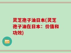灵芝孢子油日本(灵芝孢子油在日本：价值和功效)
