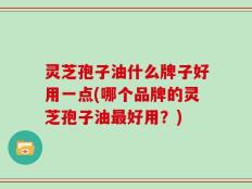 灵芝孢子油什么牌子好用一点(哪个品牌的灵芝孢子油最好用？)
