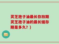 灵芝孢子油最长存放期灵芝孢子油的最长储存期是多久？)