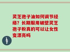 灵芝孢子油如何调节经络？长期服用破壁灵芝孢子粉真的可以让女性变漂亮吗
