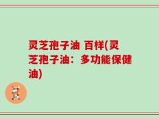 灵芝孢子油 百样(灵芝孢子油：多功能保健油)