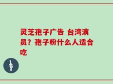 灵芝孢子广告 台湾演员？孢子粉什么人适合吃