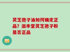 灵芝孢子油如何确定正品？滋丰堂灵芝孢子粉是否正品