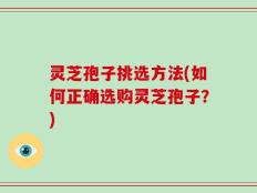 灵芝孢子挑选方法(如何正确选购灵芝孢子？)
